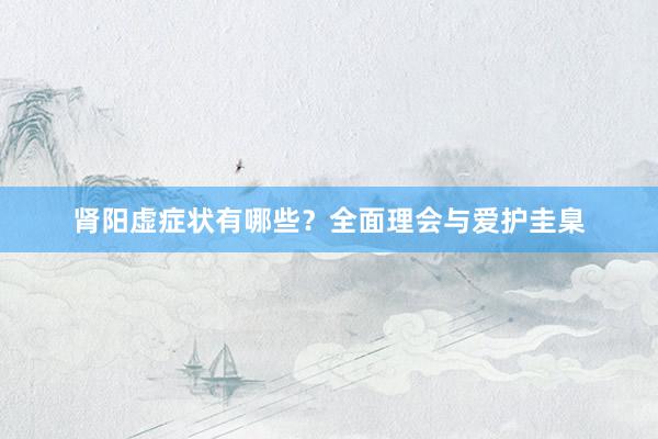 肾阳虚症状有哪些？全面理会与爱护圭臬