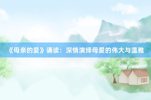 《母亲的爱》诵读：深情演绎母爱的伟大与温雅