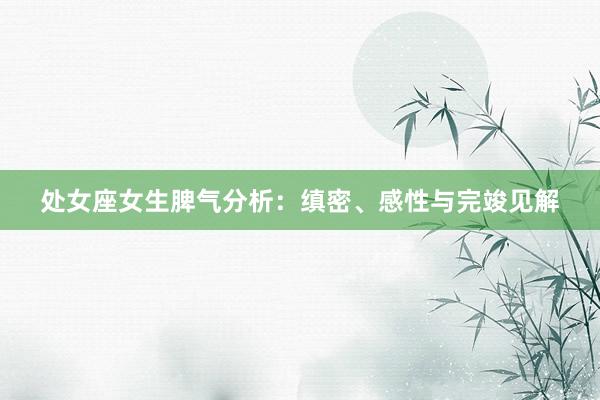 处女座女生脾气分析：缜密、感性与完竣见解