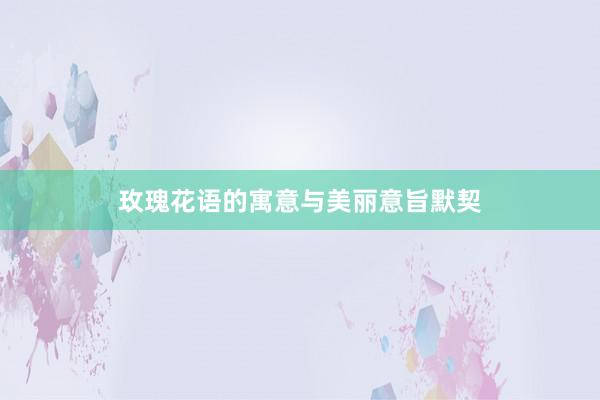 玫瑰花语的寓意与美丽意旨默契