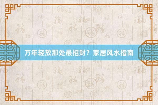 万年轻放那处最招财？家居风水指南