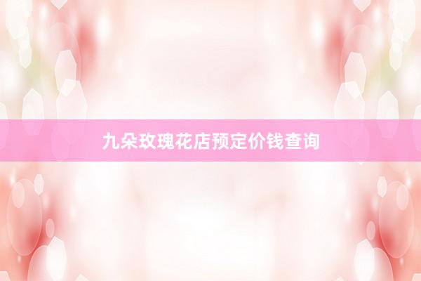 九朵玫瑰花店预定价钱查询