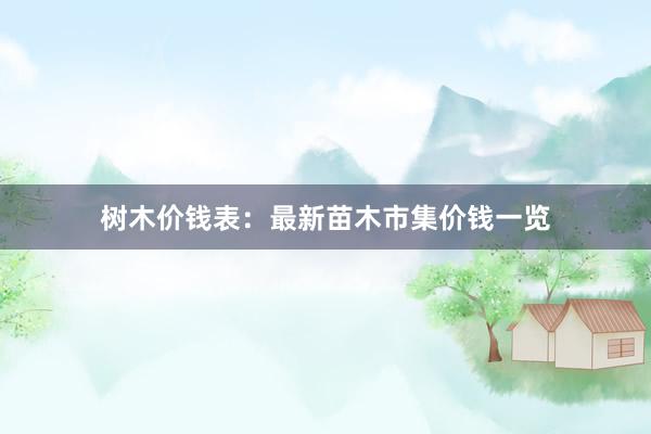 树木价钱表：最新苗木市集价钱一览