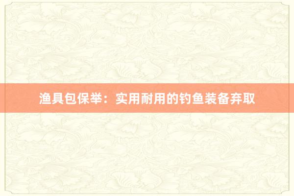 渔具包保举:实用耐用的钓鱼装备弃取