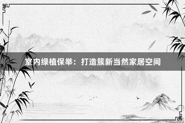 室内绿植保举：打造簇新当然家居空间
