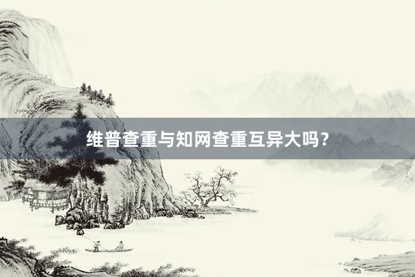 维普查重与知网查重互异大吗？