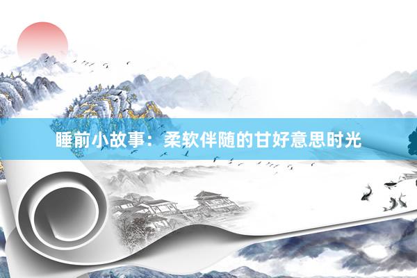 睡前小故事:柔软伴随的甘好意思时光