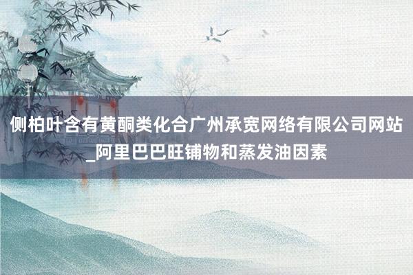 侧柏叶含有黄酮类化合广州承宽网络有限公司网站_阿里巴巴旺铺物和蒸发油因素